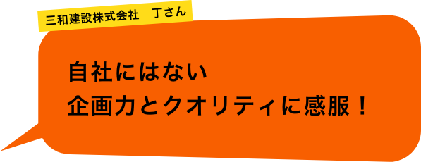 三和建設株式会社 丁さん「自社にはない企画力とクオリティに感服！」